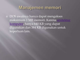  DOS awalnya hanya dapat mengakses
maksimum 1 MB memori. Karena arsitektur
komputer, hanya 640 KB yang dapat
digunakan dan 384 KB digunakan untuk
keperluan lain.
 