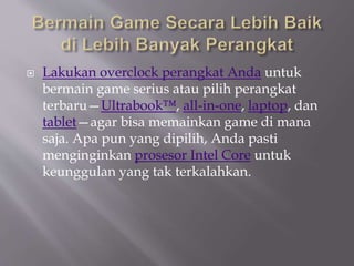  Lakukan overclock perangkat Anda untuk
bermain game serius atau pilih perangkat
terbaru—Ultrabook™, all-in-one, laptop, dan
tablet—agar bisa memainkan game di mana
saja. Apa pun yang dipilih, Anda pasti
menginginkan prosesor Intel Core untuk
keunggulan yang tak terkalahkan.
 