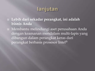  Lebih dari sekadar perangkat, ini adalah
bisnis Anda
 Membantu melindungi aset perusahaan Anda
dengan keamanan mendalam multi-lapis yang
dibangun dalam perangkat keras dari
perangkat berbasis prosesor Intel®
 
