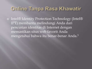  Intel® Identity Protection Technology (Intel®
IPT) membantu melindungi Anda dari
pencurian identitas di Internet dengan
memastikan situs web favorit Anda
mengetahui bahwa itu benar-benar Anda.3
 
