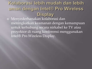  Menyederhanakan kolaborasi dan
meningkatkan keamanan dengan kemampuan
untuk terhubung secara nirkabel ke TV atau
proyektor di ruang konferensi menggunakan
Intel® Pro Wireless Display.
 