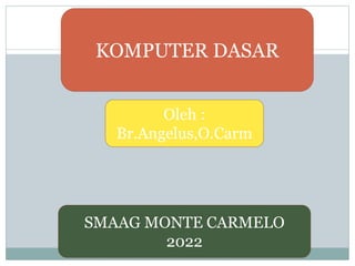 KOMPUTER DASAR
Oleh :
Br.Angelus,O.Carm
SMAAG MONTE CARMELO
2022
 