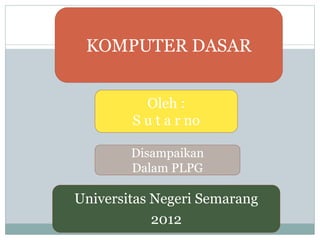 KOMPUTER DASAR
Oleh :
S u t a r no
Universitas Negeri Semarang
2012
Disampaikan
Dalam PLPG
 