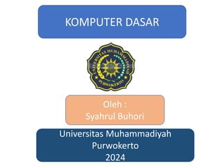 KOMPUTER DASAR
Oleh :
Syahrul Buhori
Universitas Muhammadiyah
Purwokerto
2024
 