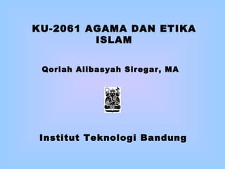 KU-2061 AGAMA DAN ETIKA
ISLAM
Qoriah Alibasyah Siregar, MA
Institut Teknologi Bandung
 