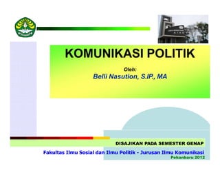 KOMUNIKASI POLITIK
Oleh:
Belli Nasution, S.IP., MA
DISAJIKAN PADA SEMESTER GENAP
Fakultas Ilmu Sosial dan Ilmu Politik - Jurusan Ilmu Komunikasi
Pekanbaru 2012
 