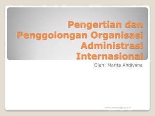 Pengertian dan
Penggolongan Organisasi
Administrasi
Internasional
Oleh: Marita Ahdiyana
marita_ahdiyana@uny.ac.id
 