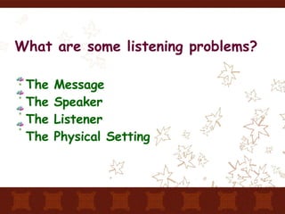 What are some listening problems? The Message   The Speaker The Listener The Physical Setting 