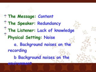 The Message:  Content The Speaker:  Redundancy  The Listener:  Lack of knowledge   Physical Setting:  Noise a. Background noises on the recording b Background noises on the environment 