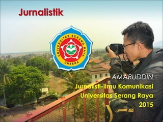 AMARUDDIN
Jurnalisti-ilmu Komunikasi
Universitas Serang Raya
2015
 