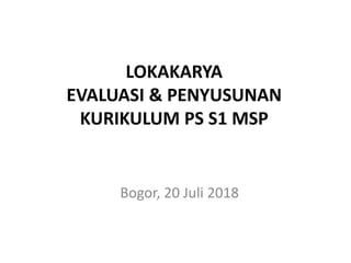 LOKAKARYA
EVALUASI & PENYUSUNAN
KURIKULUM PS S1 MSP
Bogor, 20 Juli 2018
 