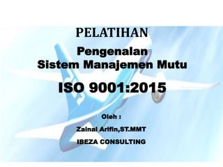Pengenalan
Sistem Manajemen Mutu
PELATIHAN
ISO 9001:2015
Oleh :
Zainal Arifin,ST.MMT
IBEZA CONSULTING
 