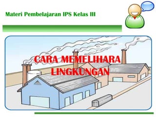 Materi Pembelajaran IPS Kelas III
CARA MEMELIHARA
LINGKUNGAN
 