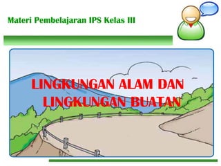 Materi Pembelajaran IPS Kelas III
LINGKUNGAN ALAM DAN
LINGKUNGAN BUATAN
 