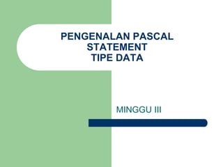 PENGENALAN PASCAL 
STATEMENT 
TIPE DATA 
MINGGU III 
 