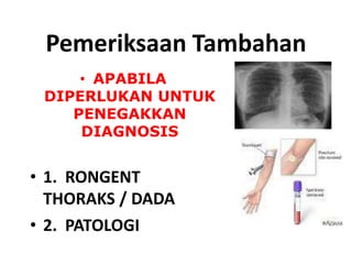 Pemeriksaan Tambahan
• APABILA
DIPERLUKAN UNTUK
PENEGAKKAN
DIAGNOSIS
• 1. RONGENT
THORAKS / DADA
• 2. PATOLOGI
 