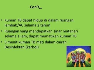 • Kuman TB dapat hidup di dalam ruangan
lembab/AC selama 2 tahun
• Ruangan yang mendapatkan sinar matahari
selama 1 jam, dapat mematikan kuman TB
• 5 menit kuman TB mati dalam cairan
Desinfektan (karbol)
Con’t,,,
 