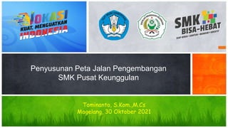 Penyusunan Peta Jalan Pengembangan
SMK Pusat Keunggulan
Tominanto, S.Kom.,M.Cs
Magelang, 30 Oktober 2021
 