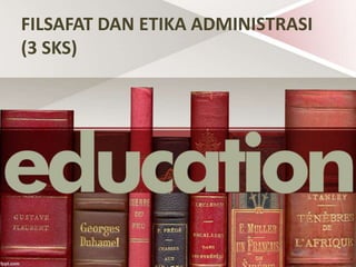 FILSAFAT DAN ETIKA ADMINISTRASI
(3 SKS)
 