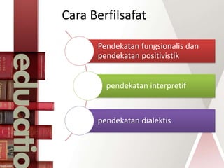 Cara Berfilsafat
Pendekatan fungsionalis dan
pendekatan positivistik
pendekatan interpretif
pendekatan dialektis
 
