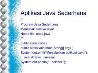 Aplikasi Java Sederhana
/*
Program Java Sederhana
Mencetak teks ke layar
Nama file: coba.java
*/
public class coba {
public static void main(String[] arg) {
System.out.print("Menjalankan aplikasi Java");
//cetak teks ...selesai.
System.out.println("...selesai.");
}
}
 