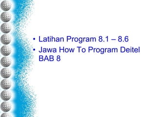 • Latihan Program 8.1 – 8.6
• Jawa How To Program Deitel
BAB 8
 