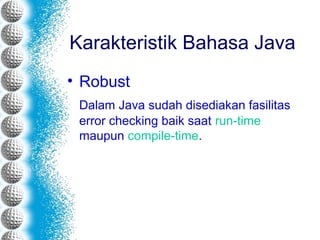 Karakteristik Bahasa Java
• Robust
Dalam Java sudah disediakan fasilitas
error checking baik saat run-time
maupun compile-time.
 