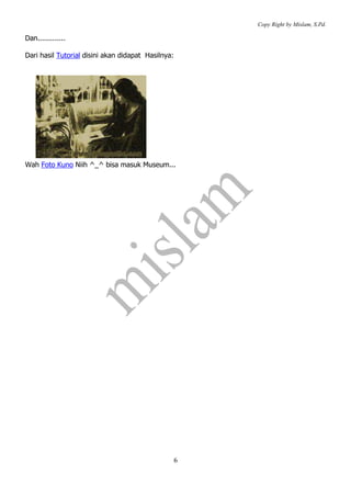 Copy Right by Mislam, S.Pd. 
6 
Dan............. 
Dari hasil Tutorial disini akan didapat Hasilnya: 
Wah Foto Kuno Niih ^_^ bisa masuk Museum... 
 