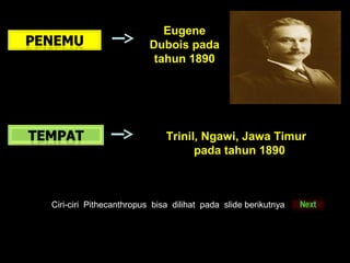 Eugene
Dubois pada
tahun 1890

Trinil, Ngawi, Jawa Timur
pada tahun 1890

Ciri-ciri Pithecanthropus bisa dilihat pada slide berikutnya

 