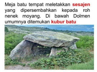Meja batu tempat meletakkan sesajen
yang dipersembahkan kepada roh
nenek moyang. Di bawah Dolmen
umumnya ditemukan kubur batu

 