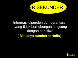 SUMBER SEKUNDER
Informasi diperoleh dari perantara
yang tidak berhubungan langsung
dengan peristiwa
( Biasanya sumber tertulis)

kembali

 