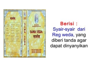 Berisi :
Syair-syair dari
Reg weda, yang
diberi tanda agar
dapat dinyanyikan

 