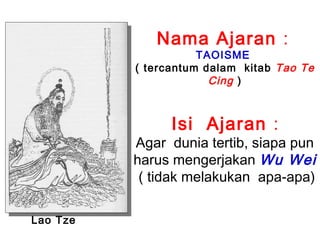 Nama Ajaran :

TAOISME
( tercantum dalam kitab Tao Te
Cing )

Isi Ajaran :

Agar dunia tertib, siapa pun
harus mengerjakan Wu Wei
( tidak melakukan apa-apa)
Lao Tze

 