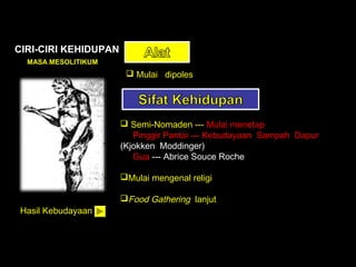 CIRI-CIRI KEHIDUPAN
MASA MESOLITIKUM

 Mulai dipoles

 Semi-Nomaden --- Mulai menetap
Pinggir Pantai --- Kebudayaan Sampah Dapur
(Kjokken Moddinger)
Gua --- Abrice Souce Roche
Mulai mengenal religi
Hasil Kebudayaan

Food Gathering lanjut

 