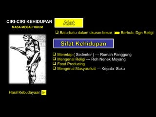 CIRI-CIRI KEHIDUPAN
MASA MEGALITIKUM

 Batu-batu dalam ukuran besar

Berhub. Dgn Religi

 Menetap ( Sedenter ) --- Rumah Panggung
 Mengenal Religi --- Roh Nenek Moyang
 Food Producing
 Mengenal Masyarakat --- Kepala Suku

Hasil Kebudayaan

 