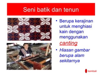 Seni batik dan tenun
• Berupa kerajinan
untuk menghiasi
kain dengan
menggunakan

canting
• Hiasan gambar
berupa alam
sekitarnya
kembali

 