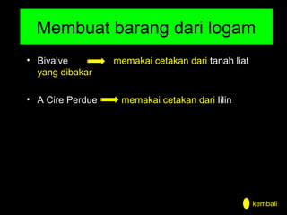 Membuat barang dari logam
• Bivalve
yang dibakar
• A Cire Perdue

memakai cetakan dari tanah liat

memakai cetakan dari lilin

kembali

 