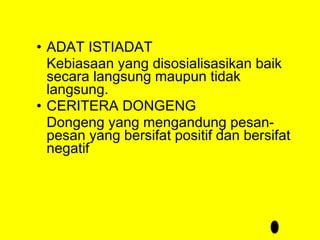 • ADAT ISTIADAT
Kebiasaan yang disosialisasikan baik
secara langsung maupun tidak
langsung.
• CERITERA DONGENG
Dongeng yang mengandung pesanpesan yang bersifat positif dan bersifat
negatif

 