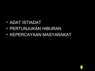 • ADAT ISTIADAT
• PERTUNJUKAN HIBURAN
• KEPERCAYAAN MASYARAKAT

 