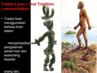 Tradisi Lisan / Oral Tradition
( menceritakan )
• Tradisi lisan
menggunakan
bahasa lisan
dalam
menyampaikan
pengalaman
sehari-hari dari
seseorang
kepada
orang lain.

 