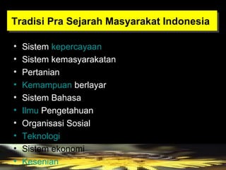 Tradisi Pra Sejarah Masyarakat Indonesia
Tradisi Pra Sejarah Masyarakat Indonesia
•
•
•
•
•
•
•
•
•
•

Sistem kepercayaan
Sistem kemasyarakatan
Pertanian
Kemampuan berlayar
Sistem Bahasa
Ilmu Pengetahuan
Organisasi Sosial
Teknologi
Sistem ekonomi
Kesenian

 