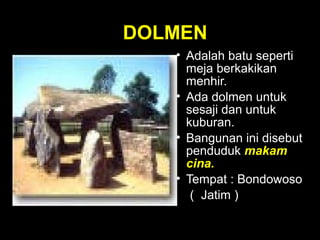 DOLMEN
• Adalah batu seperti
meja berkakikan
menhir.
• Ada dolmen untuk
sesaji dan untuk
kuburan.
• Bangunan ini disebut
penduduk makam
cina.
• Tempat : Bondowoso
( Jatim )

 