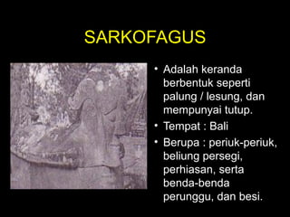 SARKOFAGUS
• Adalah keranda
berbentuk seperti
palung / lesung, dan
mempunyai tutup.
• Tempat : Bali
• Berupa : periuk-periuk,
beliung persegi,
perhiasan, serta
benda-benda
perunggu, dan besi.

 