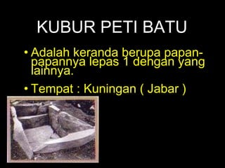 KUBUR PETI BATU
• Adalah keranda berupa papanpapannya lepas 1 dengan yang
lainnya.
• Tempat : Kuningan ( Jabar )

 