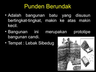 Punden Berundak
• Adalah bangunan batu yang disusun
bertingkat-tingkat, makin ke atas makin
kecil.
• Bangunan
ini
merupakan
prototipe
bangunan candi.
• Tempat : Lebak Sibedug

 