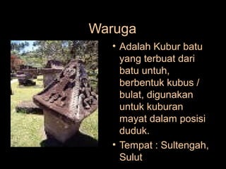 Waruga
• Adalah Kubur batu
yang terbuat dari
batu untuh,
berbentuk kubus /
bulat, digunakan
untuk kuburan
mayat dalam posisi
duduk.
• Tempat : Sultengah,
Sulut

 