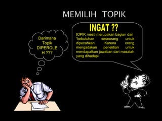 Darimana
Topik
DIPEROLE
H ???

tOPIK mesti merupakan bagian dari
“kebutuhan
seseorang
untuk
dipecahkan.
Karena
orang
mengadakan
penelitian
untuk
mendapatkan jawaban dari masalah
yang dihadapi

 