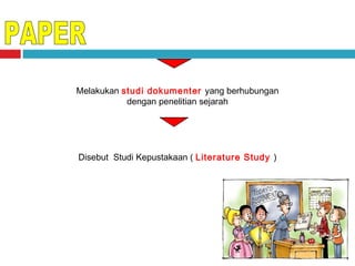 Melakukan studi dokumenter yang berhubungan
dengan penelitian sejarah

Disebut Studi Kepustakaan ( Literature Study )

 