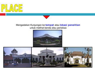 Mengadakan Kunjungan ke tempat atau lokasi penelitian
untuk melihat benda atau peristiwa

 