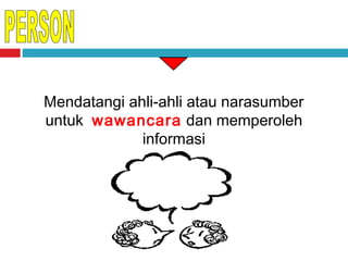 Mendatangi ahli-ahli atau narasumber
untuk wawancara dan memperoleh
informasi

 